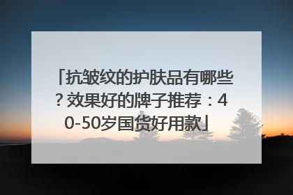 抗皱纹的护肤品有哪些？效果好的牌子推荐：40-50岁国货好用款